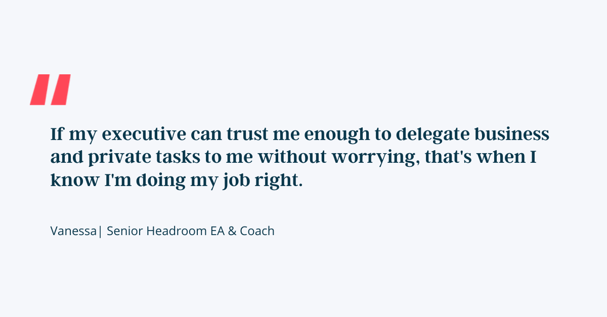 If my executive can trust me enough to delegate business and private tasks to me without worrying, that's when I know I'm doing my job right.